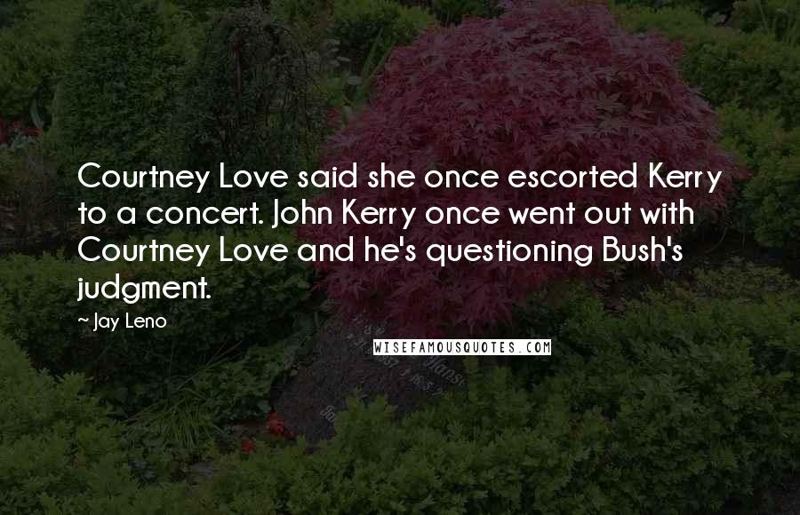 Jay Leno Quotes: Courtney Love said she once escorted Kerry to a concert. John Kerry once went out with Courtney Love and he's questioning Bush's judgment.