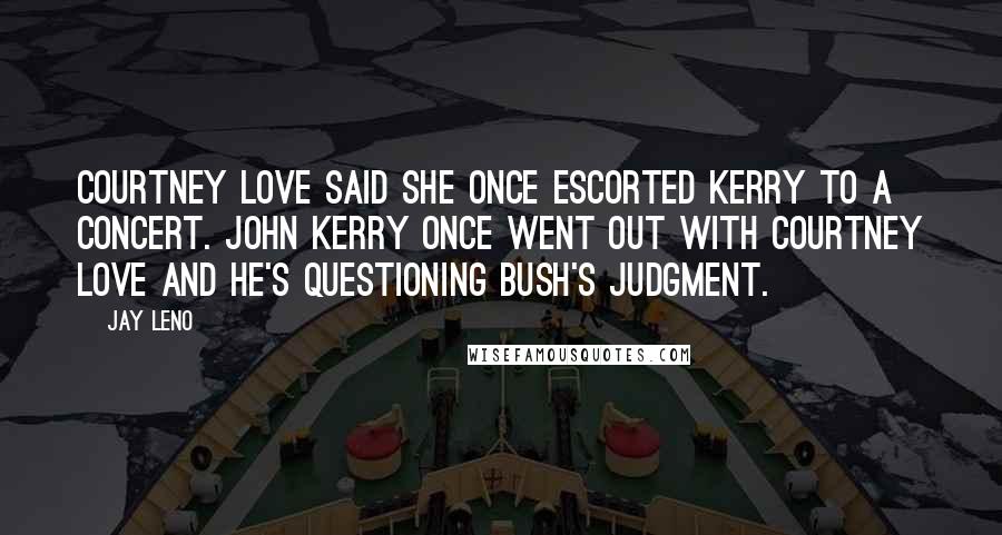 Jay Leno Quotes: Courtney Love said she once escorted Kerry to a concert. John Kerry once went out with Courtney Love and he's questioning Bush's judgment.