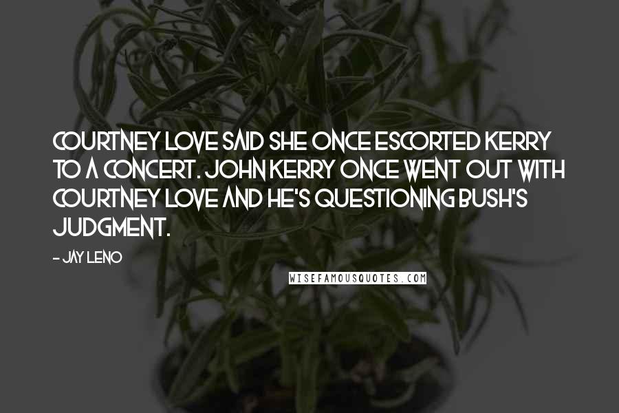 Jay Leno Quotes: Courtney Love said she once escorted Kerry to a concert. John Kerry once went out with Courtney Love and he's questioning Bush's judgment.
