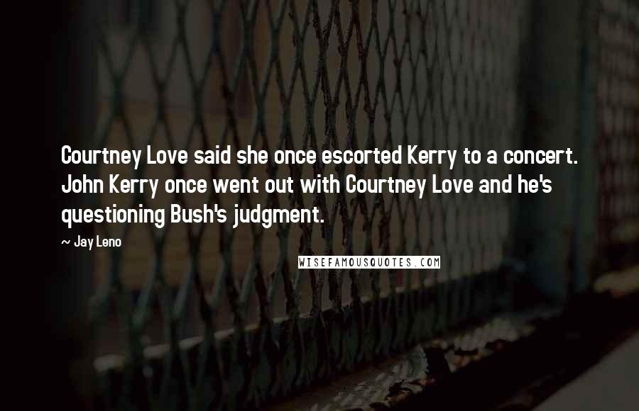 Jay Leno Quotes: Courtney Love said she once escorted Kerry to a concert. John Kerry once went out with Courtney Love and he's questioning Bush's judgment.