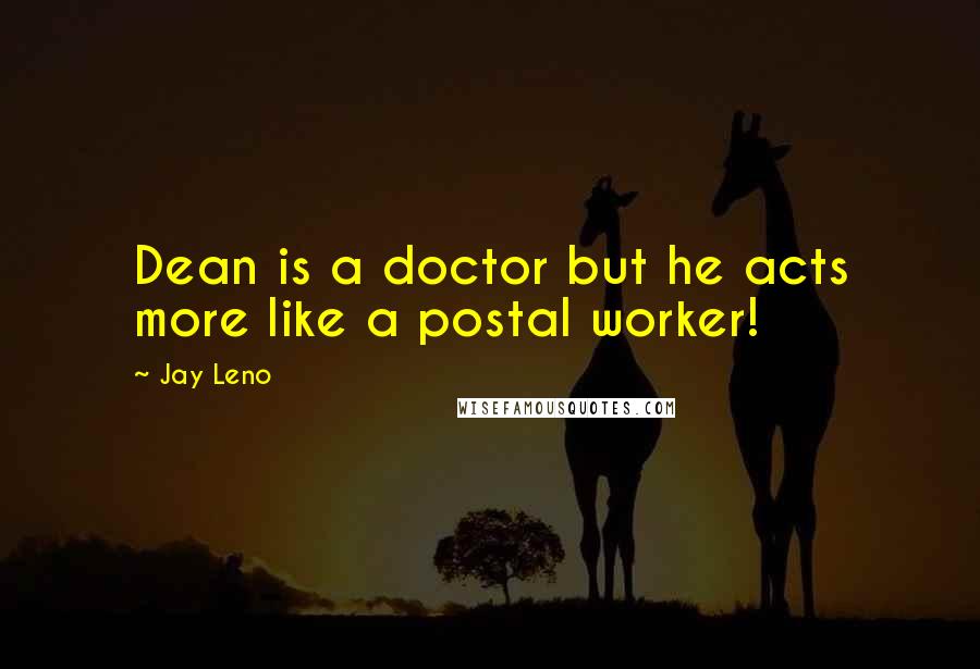 Jay Leno Quotes: Dean is a doctor but he acts more like a postal worker!