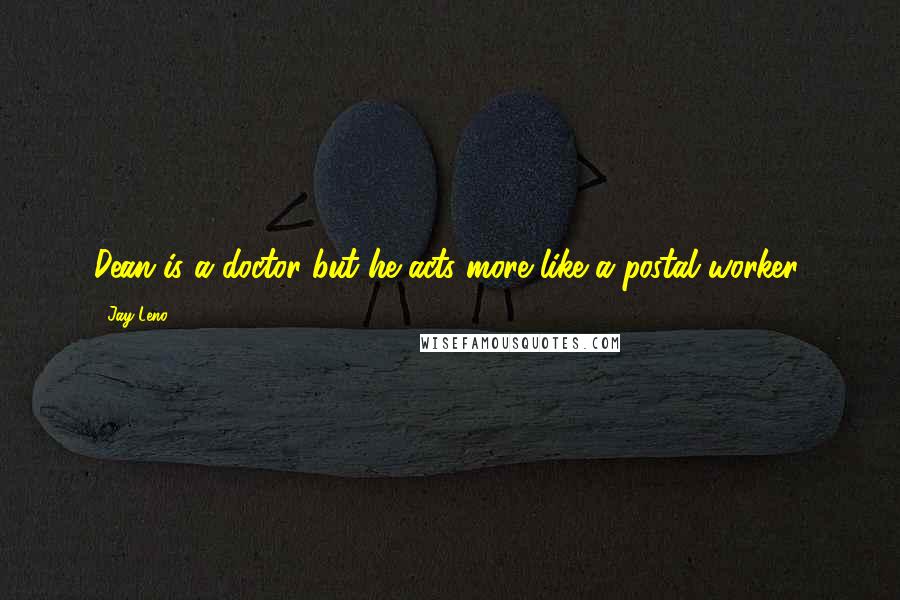 Jay Leno Quotes: Dean is a doctor but he acts more like a postal worker!