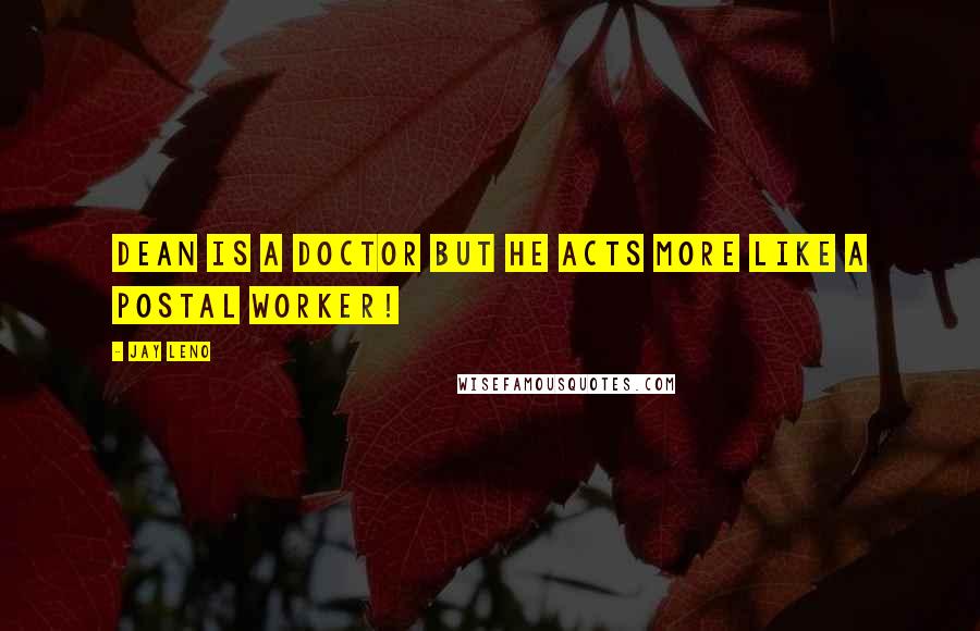 Jay Leno Quotes: Dean is a doctor but he acts more like a postal worker!