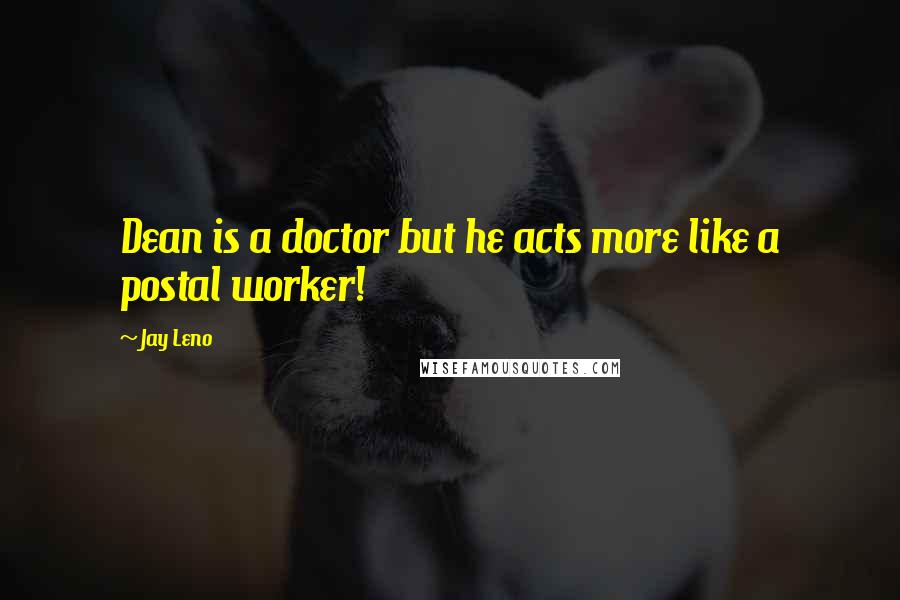 Jay Leno Quotes: Dean is a doctor but he acts more like a postal worker!