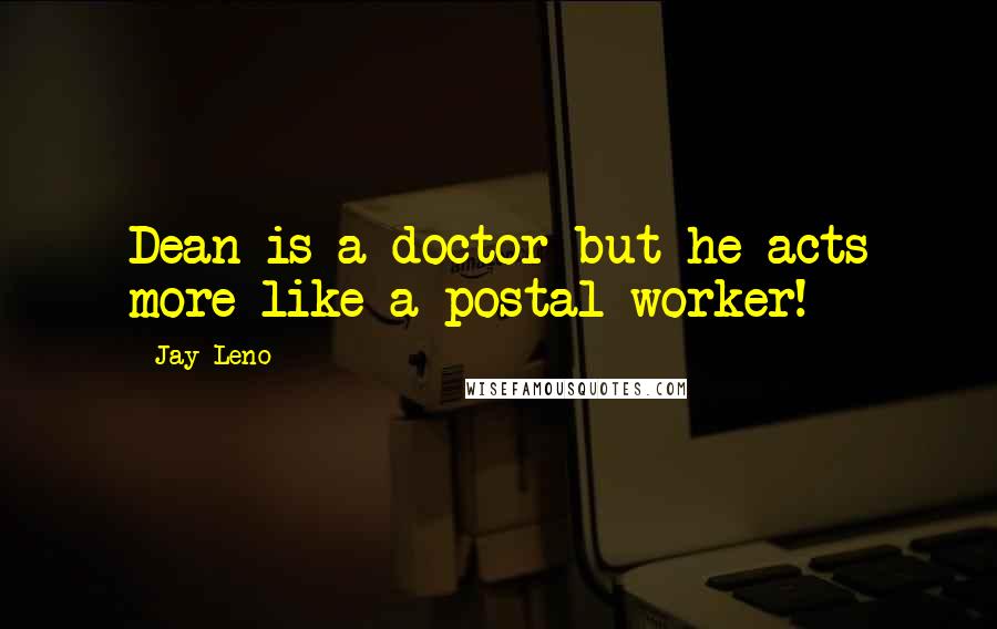 Jay Leno Quotes: Dean is a doctor but he acts more like a postal worker!