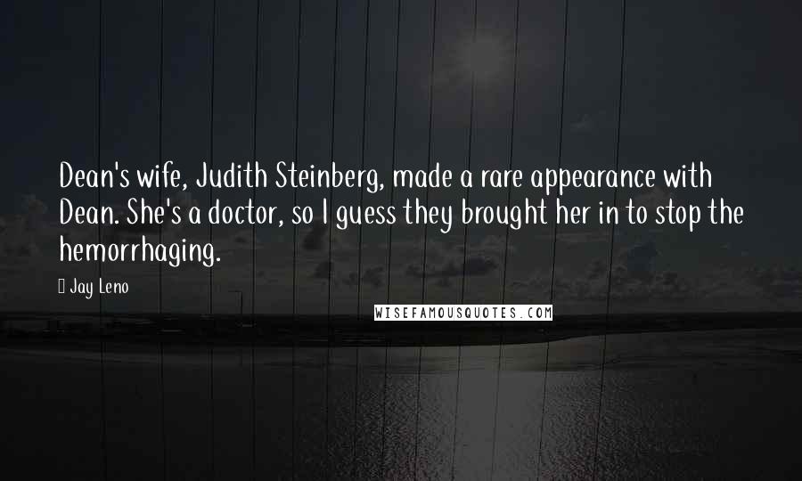 Jay Leno Quotes: Dean's wife, Judith Steinberg, made a rare appearance with Dean. She's a doctor, so I guess they brought her in to stop the hemorrhaging.