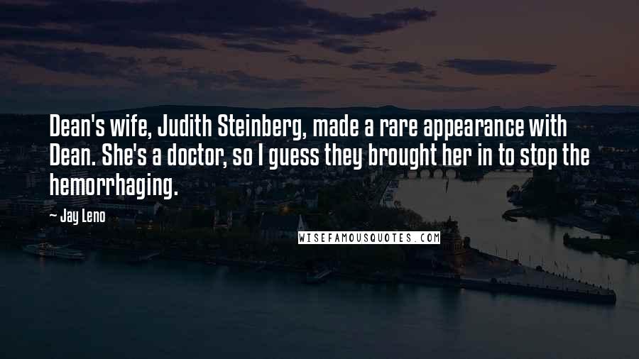 Jay Leno Quotes: Dean's wife, Judith Steinberg, made a rare appearance with Dean. She's a doctor, so I guess they brought her in to stop the hemorrhaging.