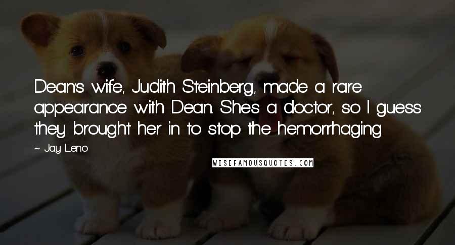 Jay Leno Quotes: Dean's wife, Judith Steinberg, made a rare appearance with Dean. She's a doctor, so I guess they brought her in to stop the hemorrhaging.