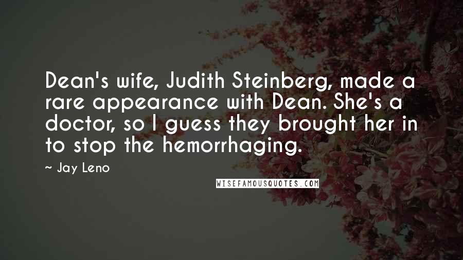 Jay Leno Quotes: Dean's wife, Judith Steinberg, made a rare appearance with Dean. She's a doctor, so I guess they brought her in to stop the hemorrhaging.
