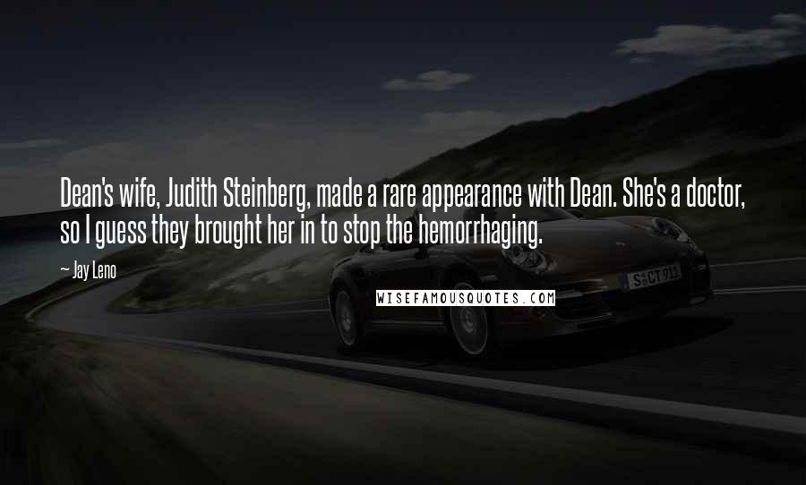 Jay Leno Quotes: Dean's wife, Judith Steinberg, made a rare appearance with Dean. She's a doctor, so I guess they brought her in to stop the hemorrhaging.