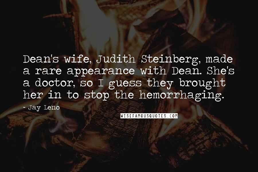 Jay Leno Quotes: Dean's wife, Judith Steinberg, made a rare appearance with Dean. She's a doctor, so I guess they brought her in to stop the hemorrhaging.