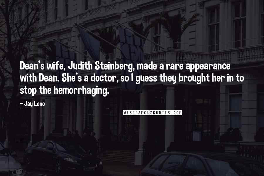 Jay Leno Quotes: Dean's wife, Judith Steinberg, made a rare appearance with Dean. She's a doctor, so I guess they brought her in to stop the hemorrhaging.