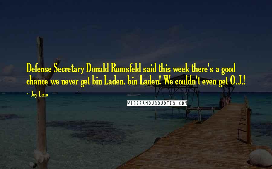Jay Leno Quotes: Defense Secretary Donald Rumsfeld said this week there's a good chance we never get bin Laden. bin Laden! We couldn't even get O.J.!