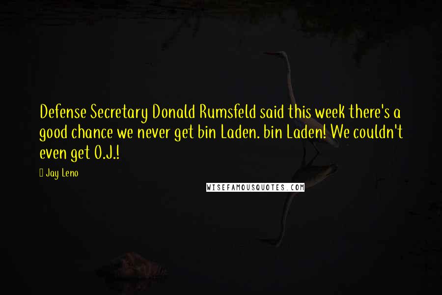 Jay Leno Quotes: Defense Secretary Donald Rumsfeld said this week there's a good chance we never get bin Laden. bin Laden! We couldn't even get O.J.!