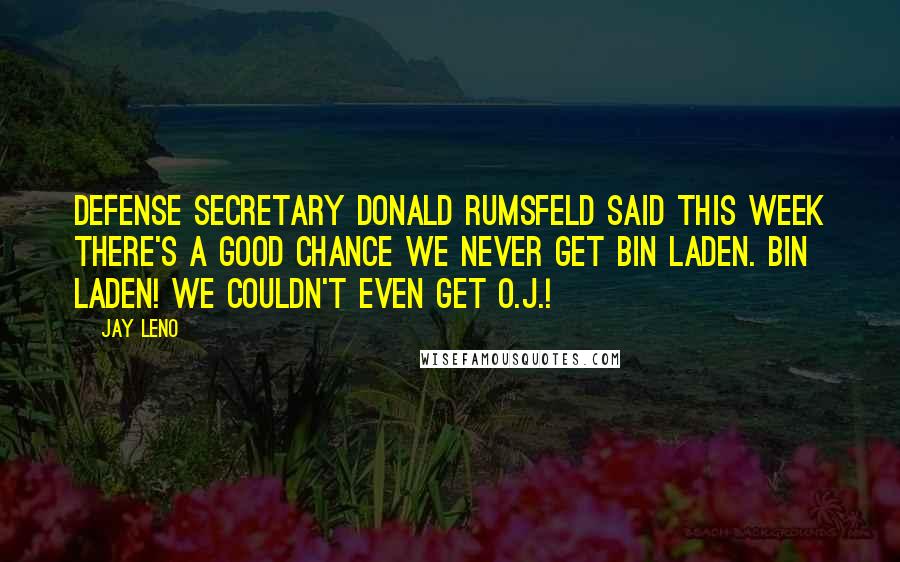 Jay Leno Quotes: Defense Secretary Donald Rumsfeld said this week there's a good chance we never get bin Laden. bin Laden! We couldn't even get O.J.!