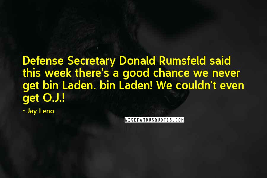 Jay Leno Quotes: Defense Secretary Donald Rumsfeld said this week there's a good chance we never get bin Laden. bin Laden! We couldn't even get O.J.!