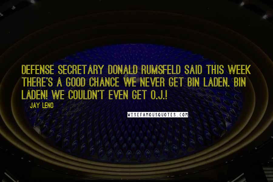 Jay Leno Quotes: Defense Secretary Donald Rumsfeld said this week there's a good chance we never get bin Laden. bin Laden! We couldn't even get O.J.!