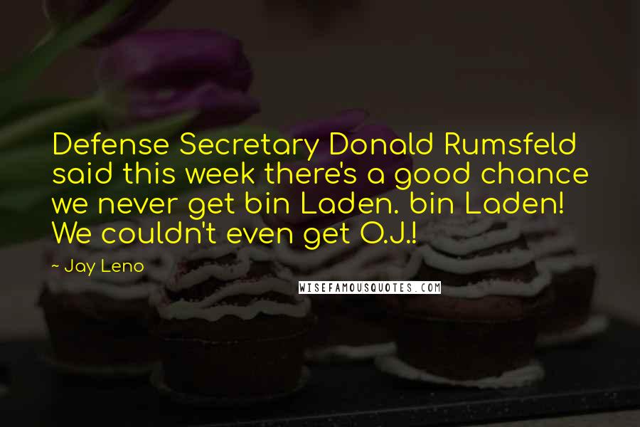 Jay Leno Quotes: Defense Secretary Donald Rumsfeld said this week there's a good chance we never get bin Laden. bin Laden! We couldn't even get O.J.!