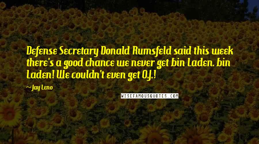 Jay Leno Quotes: Defense Secretary Donald Rumsfeld said this week there's a good chance we never get bin Laden. bin Laden! We couldn't even get O.J.!