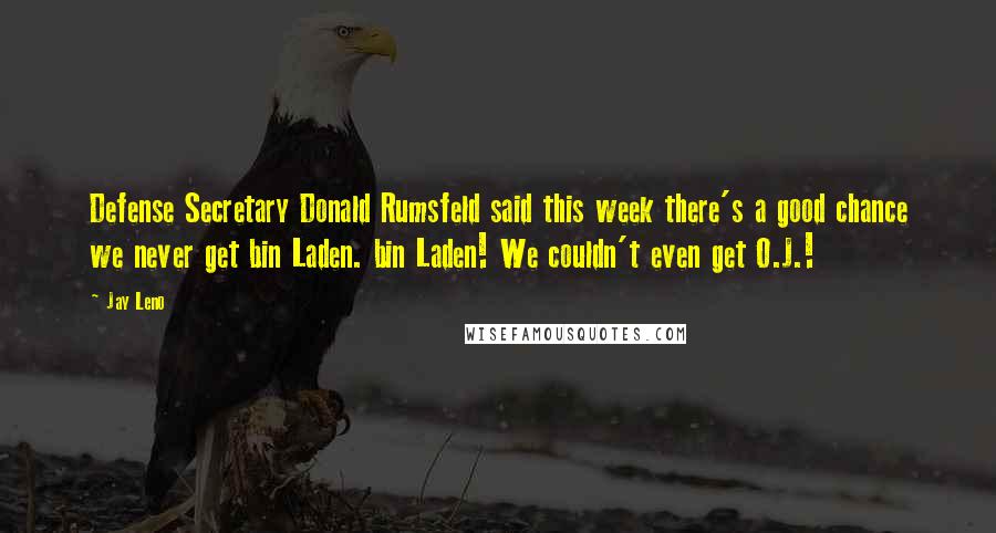 Jay Leno Quotes: Defense Secretary Donald Rumsfeld said this week there's a good chance we never get bin Laden. bin Laden! We couldn't even get O.J.!