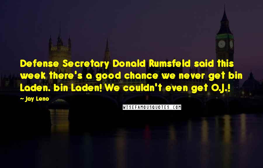 Jay Leno Quotes: Defense Secretary Donald Rumsfeld said this week there's a good chance we never get bin Laden. bin Laden! We couldn't even get O.J.!