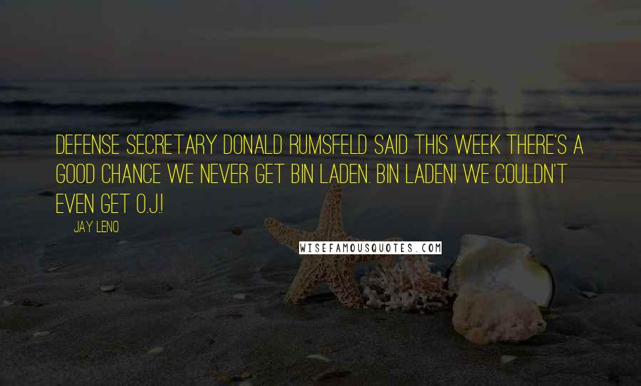 Jay Leno Quotes: Defense Secretary Donald Rumsfeld said this week there's a good chance we never get bin Laden. bin Laden! We couldn't even get O.J.!