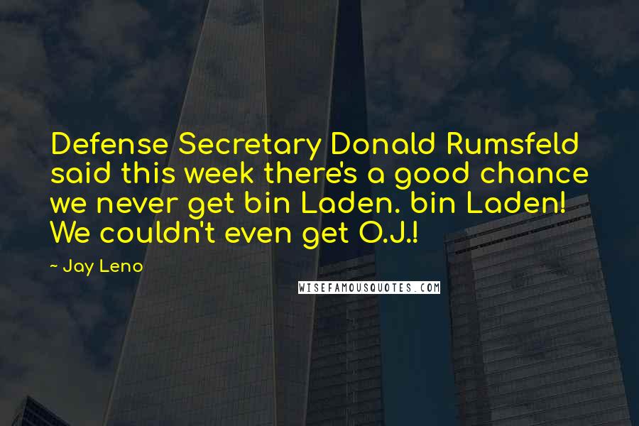 Jay Leno Quotes: Defense Secretary Donald Rumsfeld said this week there's a good chance we never get bin Laden. bin Laden! We couldn't even get O.J.!