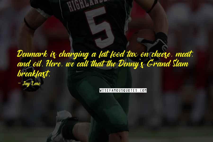 Jay Leno Quotes: Denmark is charging a fat food tax on cheese, meat, and oil. Here, we call that the Denny's Grand Slam breakfast.