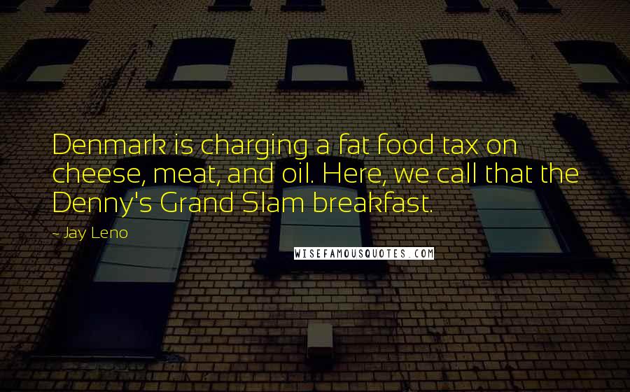 Jay Leno Quotes: Denmark is charging a fat food tax on cheese, meat, and oil. Here, we call that the Denny's Grand Slam breakfast.