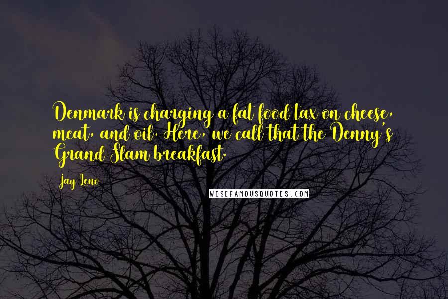 Jay Leno Quotes: Denmark is charging a fat food tax on cheese, meat, and oil. Here, we call that the Denny's Grand Slam breakfast.