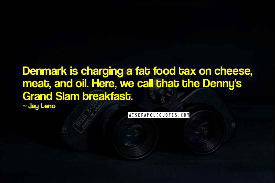 Jay Leno Quotes: Denmark is charging a fat food tax on cheese, meat, and oil. Here, we call that the Denny's Grand Slam breakfast.