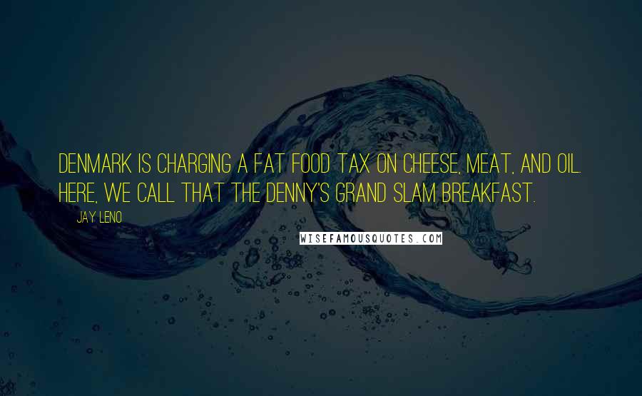 Jay Leno Quotes: Denmark is charging a fat food tax on cheese, meat, and oil. Here, we call that the Denny's Grand Slam breakfast.