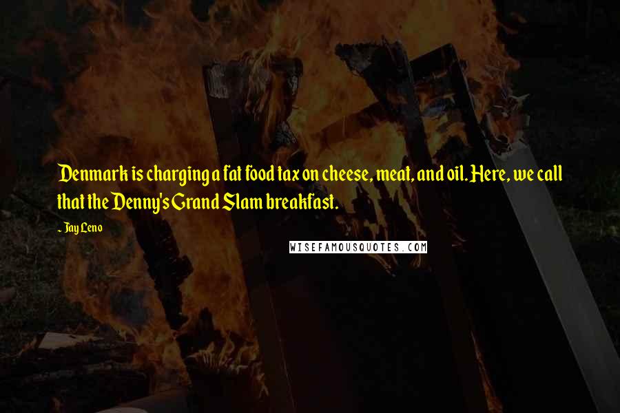 Jay Leno Quotes: Denmark is charging a fat food tax on cheese, meat, and oil. Here, we call that the Denny's Grand Slam breakfast.