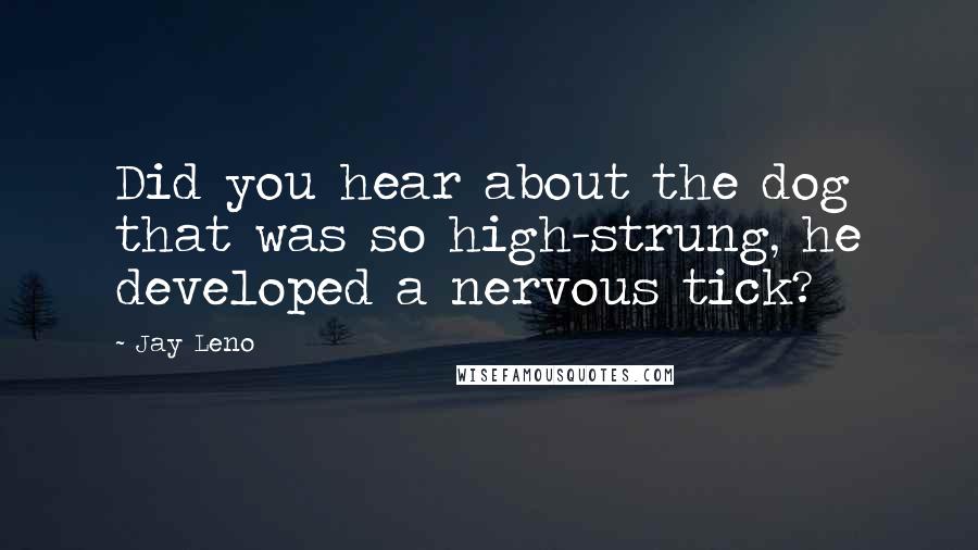 Jay Leno Quotes: Did you hear about the dog that was so high-strung, he developed a nervous tick?