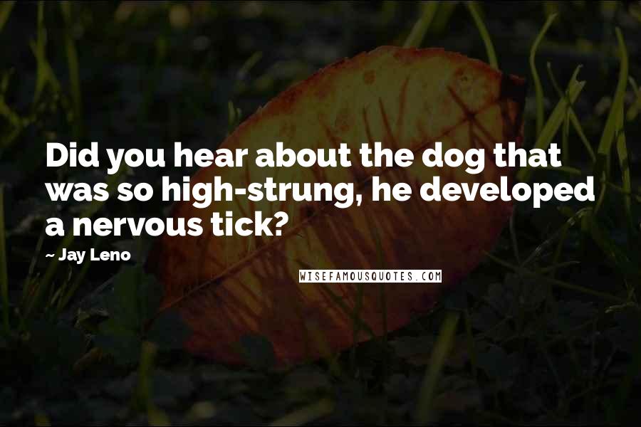 Jay Leno Quotes: Did you hear about the dog that was so high-strung, he developed a nervous tick?