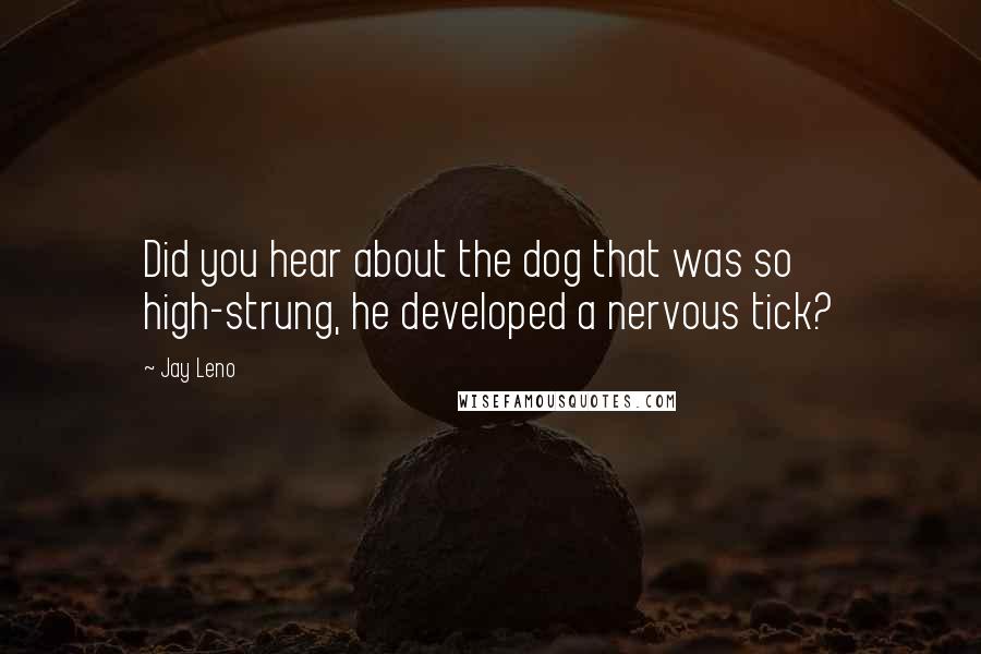 Jay Leno Quotes: Did you hear about the dog that was so high-strung, he developed a nervous tick?
