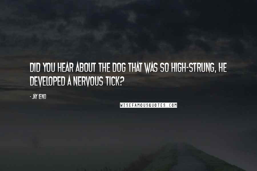 Jay Leno Quotes: Did you hear about the dog that was so high-strung, he developed a nervous tick?