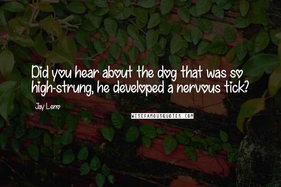 Jay Leno Quotes: Did you hear about the dog that was so high-strung, he developed a nervous tick?