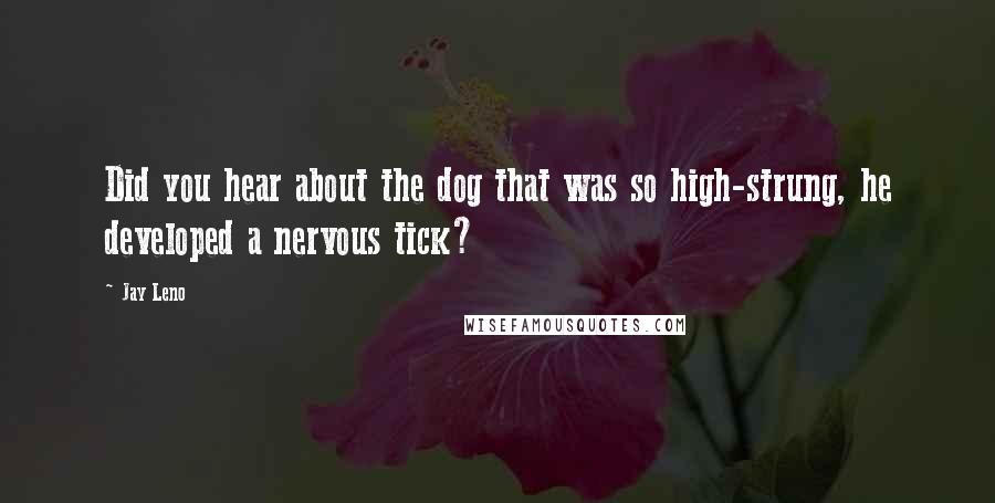 Jay Leno Quotes: Did you hear about the dog that was so high-strung, he developed a nervous tick?