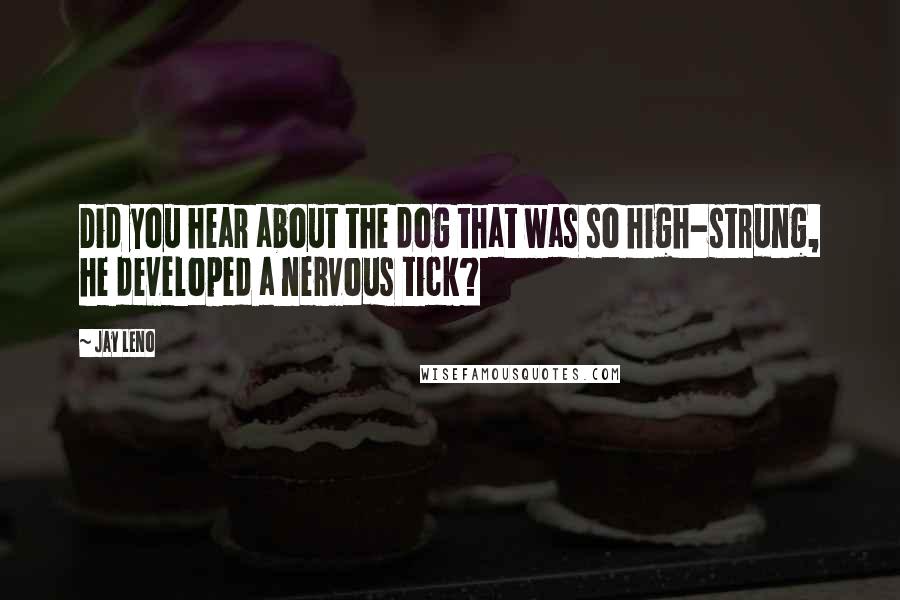 Jay Leno Quotes: Did you hear about the dog that was so high-strung, he developed a nervous tick?