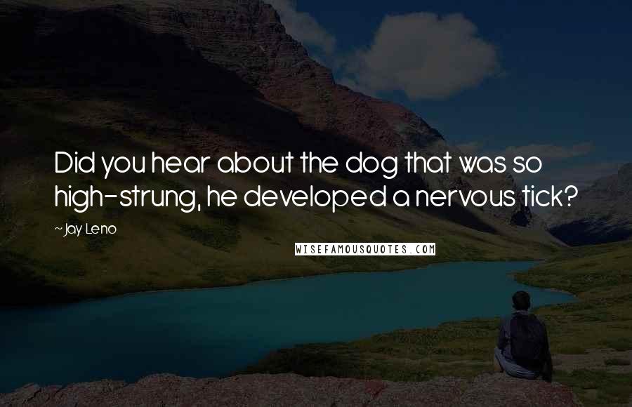 Jay Leno Quotes: Did you hear about the dog that was so high-strung, he developed a nervous tick?