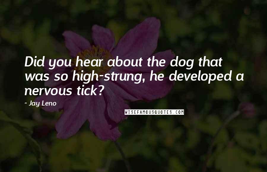 Jay Leno Quotes: Did you hear about the dog that was so high-strung, he developed a nervous tick?
