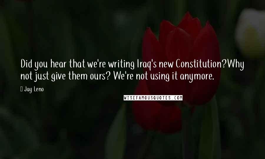 Jay Leno Quotes: Did you hear that we're writing Iraq's new Constitution?Why not just give them ours? We're not using it anymore.