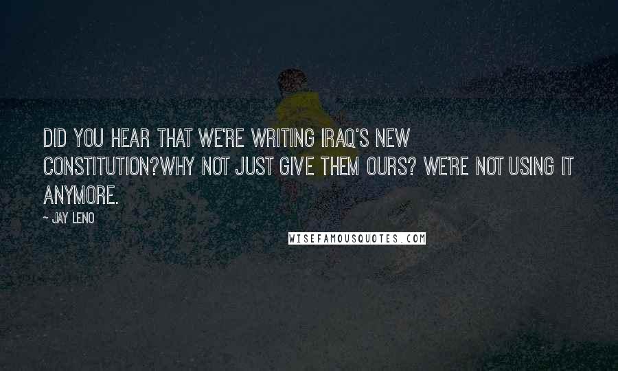 Jay Leno Quotes: Did you hear that we're writing Iraq's new Constitution?Why not just give them ours? We're not using it anymore.