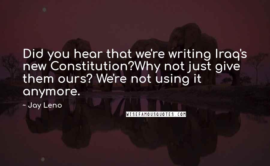 Jay Leno Quotes: Did you hear that we're writing Iraq's new Constitution?Why not just give them ours? We're not using it anymore.