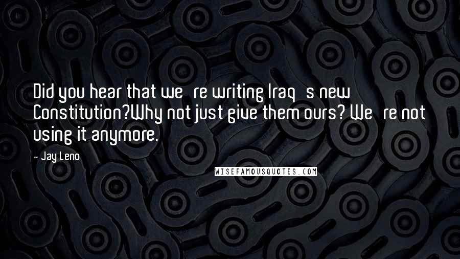 Jay Leno Quotes: Did you hear that we're writing Iraq's new Constitution?Why not just give them ours? We're not using it anymore.