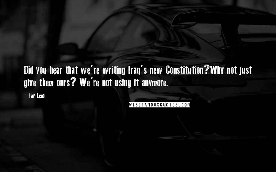 Jay Leno Quotes: Did you hear that we're writing Iraq's new Constitution?Why not just give them ours? We're not using it anymore.