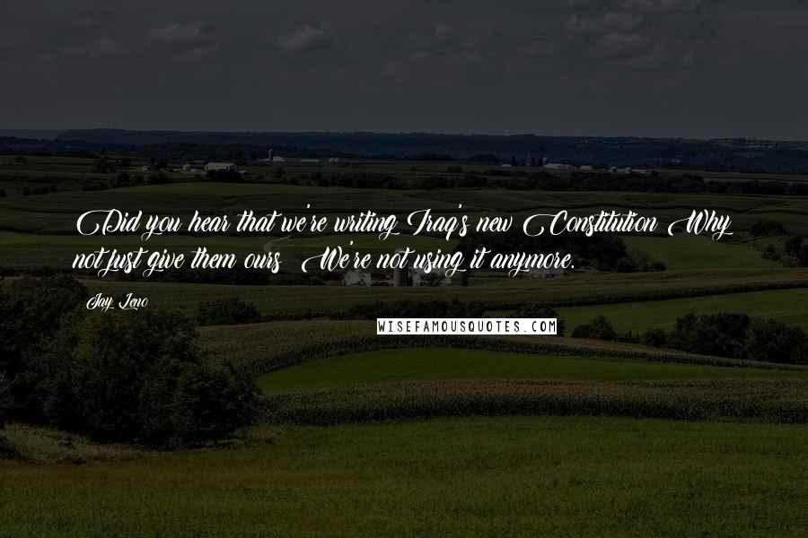 Jay Leno Quotes: Did you hear that we're writing Iraq's new Constitution?Why not just give them ours? We're not using it anymore.