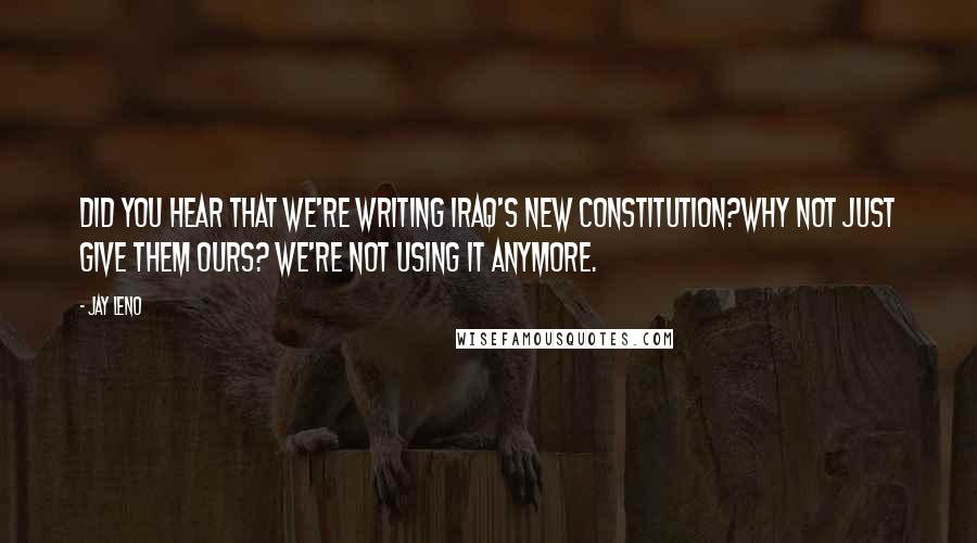 Jay Leno Quotes: Did you hear that we're writing Iraq's new Constitution?Why not just give them ours? We're not using it anymore.