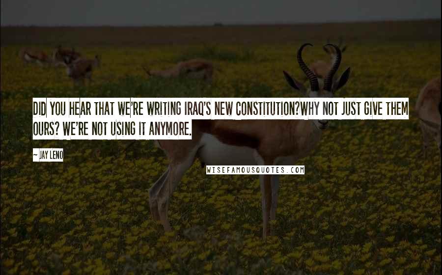 Jay Leno Quotes: Did you hear that we're writing Iraq's new Constitution?Why not just give them ours? We're not using it anymore.